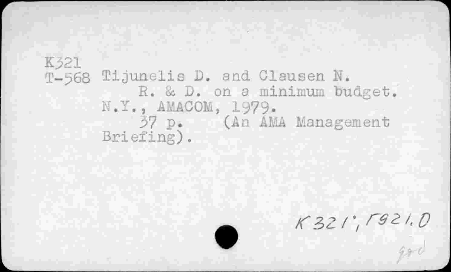 ﻿KJ21
T-563 Tijunelis D. and Clausen N.
R. & D. on a minimum budget.
N.Y., AMACOM, 1979.
97 p.	AMA Management
Briefing).
<32/; ^Z/,Q